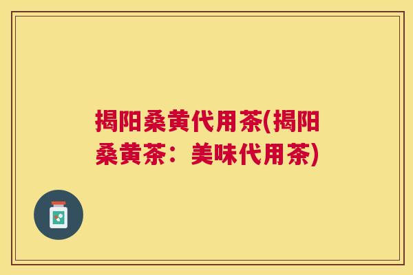 揭阳桑黄代用茶(揭阳桑黄茶:美味代用茶) 揭阳桑黄代用茶(揭阳桑黄茶:美味代用茶)