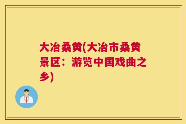 大冶桑黄(大冶市桑黄景区:游览中国戏曲之乡) 大冶桑黄(大冶市桑黄景区:游览中国戏曲之乡)