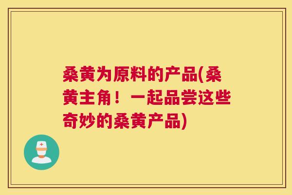 桑黄为原料的产品(桑黄主角!一起品尝这些奇妙的桑黄产品) 桑黄为原料的产品(桑黄主角!一起品尝这些奇妙的桑黄产品)