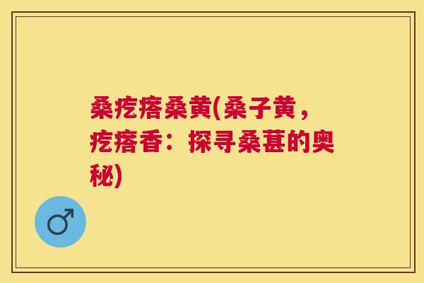 桑疙瘩桑黄(桑子黄,疙瘩香:探寻桑葚的奥秘) 桑疙瘩桑黄(桑子黄,疙瘩香:探寻桑葚的奥秘)