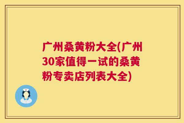 广州桑黄粉大全(广州30家值得一试的桑黄粉专卖店列表大全) 广州桑黄粉大全(广州30家值得一试的桑黄粉专卖店列表大全)