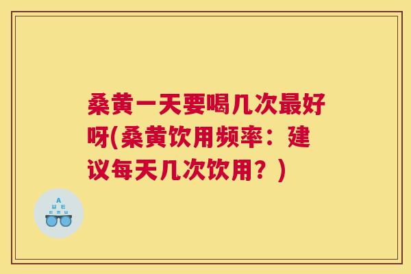 桑黄一天要喝几次好呀(桑黄饮用频率:建议每天几次饮用?) 桑黄一天要喝几次好呀(桑黄饮用频率:建议每天几次饮用?)