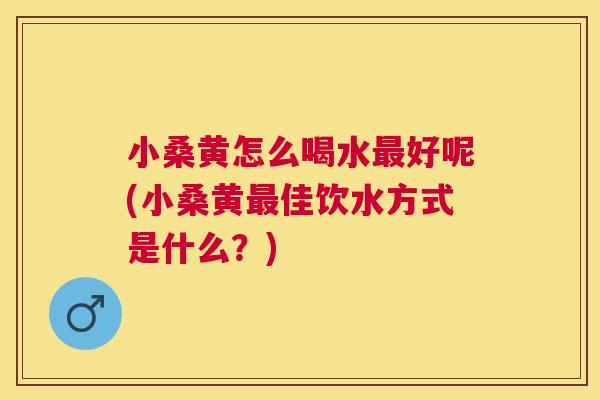 小桑黄怎么喝水好呢(小桑黄佳饮水方式是什么?) 小桑黄怎么喝水好呢(小桑黄佳饮水方式是什么?)