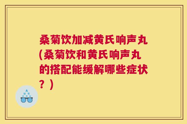 桑菊饮加减黄氏响声丸(桑菊饮和黄氏响声丸的搭配能缓解哪些症状?) 桑菊饮加减黄氏响声丸(桑菊饮和黄氏响声丸的搭配能缓解哪些症状?)