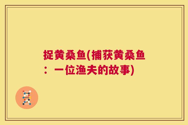 捉黄桑鱼(捕获黄桑鱼:一位渔夫的故事) 捉黄桑鱼(捕获黄桑鱼:一位渔夫的故事)