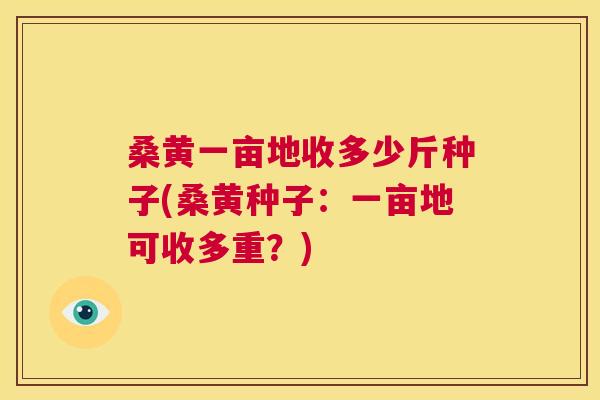 桑黄一亩地收多少斤种子(桑黄种子:一亩地可收多重?) 桑黄一亩地收多少斤种子(桑黄种子:一亩地可收多重?)