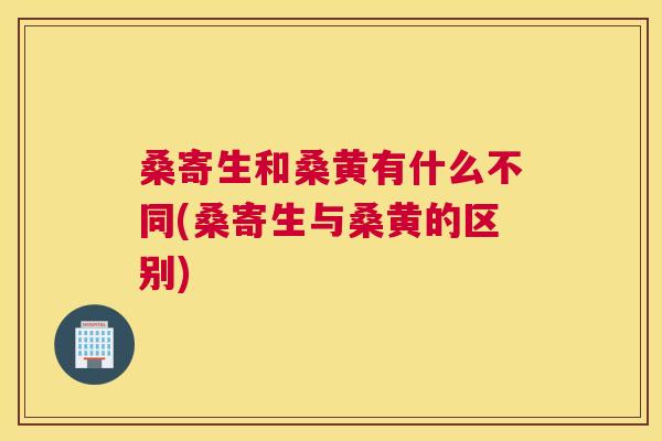 桑寄生和桑黄有什么不同(桑寄生与桑黄的区别) 桑寄生和桑黄有什么不同(桑寄生与桑黄的区别)
