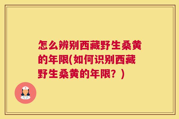 怎么辨别西藏野生桑黄的年限(如何识别西藏野生桑黄的年限?) 怎么辨别西藏野生桑黄的年限(如何识别西藏野生桑黄的年限?)