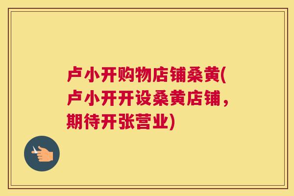 卢小开购物店铺桑黄(卢小开开设桑黄店铺,期待开张营业) 卢小开购物店铺桑黄(卢小开开设桑黄店铺,期待开张营业)