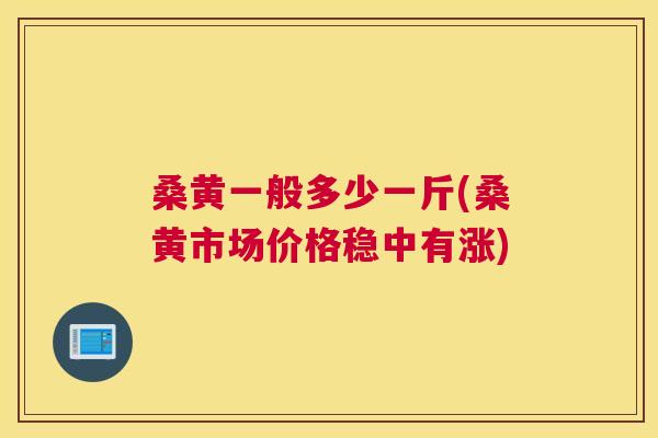 桑黄一般多少一斤(桑黄市场价格稳中有涨) 桑黄一般多少一斤(桑黄市场价格稳中有涨)