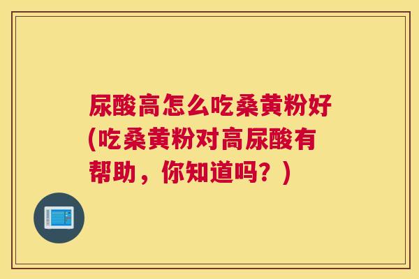 尿酸高怎么吃桑黄粉好(吃桑黄粉对高尿酸有帮助,你知道吗?) 尿酸高怎么吃桑黄粉好(吃桑黄粉对高尿酸有帮助,你知道吗?)