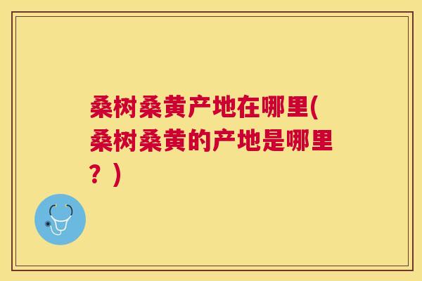 桑树桑黄产地在哪里(桑树桑黄的产地是哪里?) 桑树桑黄产地在哪里(桑树桑黄的产地是哪里?)