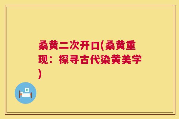 桑黄二次开口(桑黄重现:探寻古代染黄美学) 桑黄二次开口(桑黄重现:探寻古代染黄美学)