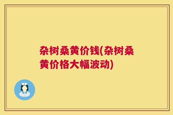 杂树桑黄价钱(杂树桑黄价格大幅波动) 杂树桑黄价钱(杂树桑黄价格大幅波动)