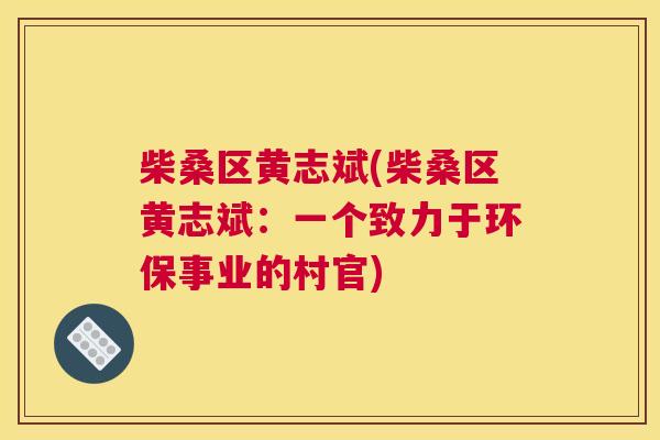 柴桑区黄志斌(柴桑区黄志斌:一个致力于环保事业的村官) 柴桑区黄志斌(柴桑区黄志斌:一个致力于环保事业的村官)