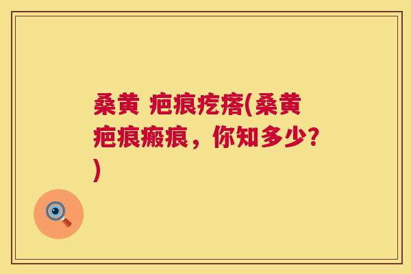 桑黄 疤痕疙瘩(桑黄疤痕瘢痕,你知多少?) 桑黄 疤痕疙瘩(桑黄疤痕瘢痕,你知多少?)