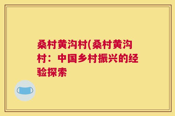桑村黄沟村(桑村黄沟村:中国乡村振兴的经验探索 桑村黄沟村(桑村黄沟村:中国乡村振兴的经验探索