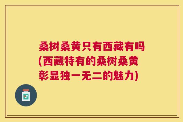 桑树桑黄只有西藏有吗(西藏特有的桑树桑黄彰显独一无二的魅力) 桑树桑黄只有西藏有吗(西藏特有的桑树桑黄彰显独一无二的魅力)