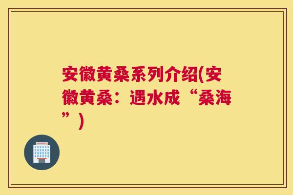 安徽黄桑系列介绍(安徽黄桑:遇水成“桑海”) 安徽黄桑系列介绍(安徽黄桑:遇水成“桑海”)
