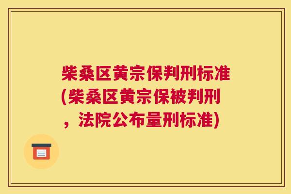 柴桑区黄宗保判刑标准(柴桑区黄宗保被判刑,法院公布量刑标准) 柴桑区黄宗保判刑标准(柴桑区黄宗保被判刑,法院公布量刑标准)