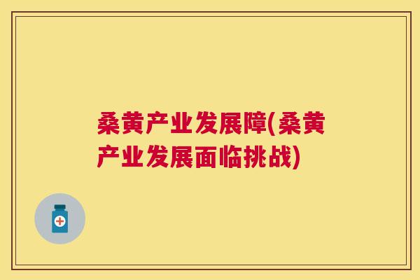 桑黄产业发展障(桑黄产业发展面临挑战) 桑黄产业发展障(桑黄产业发展面临挑战)