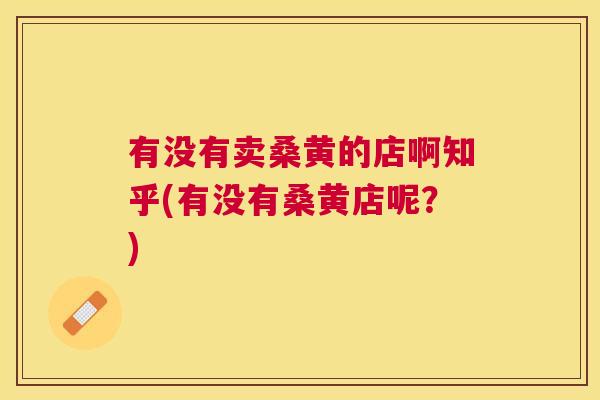 有没有卖桑黄的店啊知乎(有没有桑黄店呢?) 有没有卖桑黄的店啊知乎(有没有桑黄店呢?)