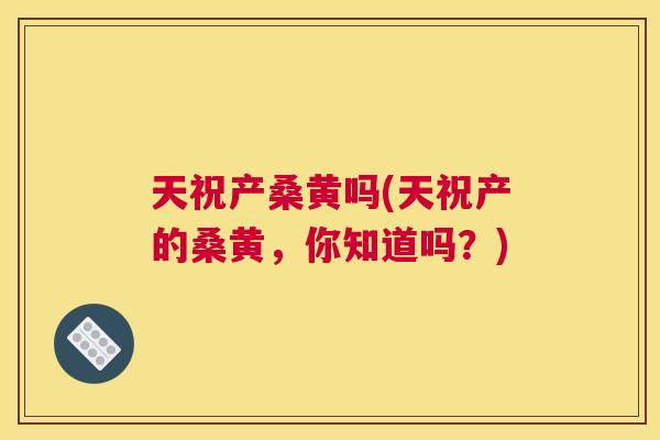 天祝产桑黄吗(天祝产的桑黄,你知道吗?) 天祝产桑黄吗(天祝产的桑黄,你知道吗?)
