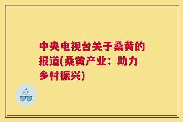 中央电视台关于桑黄的报道(桑黄产业：助力乡村振兴)