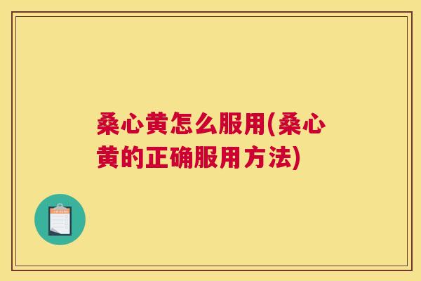 桑心黄怎么服用(桑心黄的正确服用方法) 桑心黄怎么服用(桑心黄的正确服用方法)