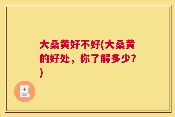 大桑黄好不好(大桑黄的好处,你了解多少?) 大桑黄好不好(大桑黄的好处,你了解多少?)