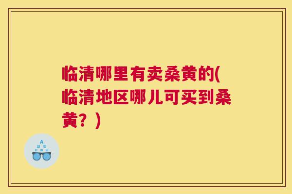 临清哪里有卖桑黄的(临清地区哪儿可买到桑黄?) 临清哪里有卖桑黄的(临清地区哪儿可买到桑黄?)