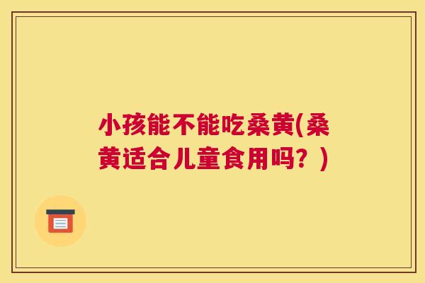 小孩能不能吃桑黄(桑黄适合儿童食用吗?) 小孩能不能吃桑黄(桑黄适合儿童食用吗?)