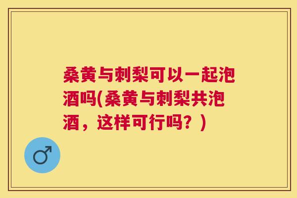 桑黄与刺梨可以一起泡酒吗(桑黄与刺梨共泡酒,这样可行吗?) 桑黄与刺梨可以一起泡酒吗(桑黄与刺梨共泡酒,这样可行吗?)