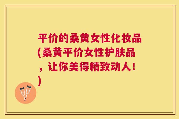 平价的桑黄女性化妆品(桑黄平价女性护肤品,让你美得精致动人!) 平价的桑黄女性化妆品(桑黄平价女性护肤品,让你美得精致动人!)