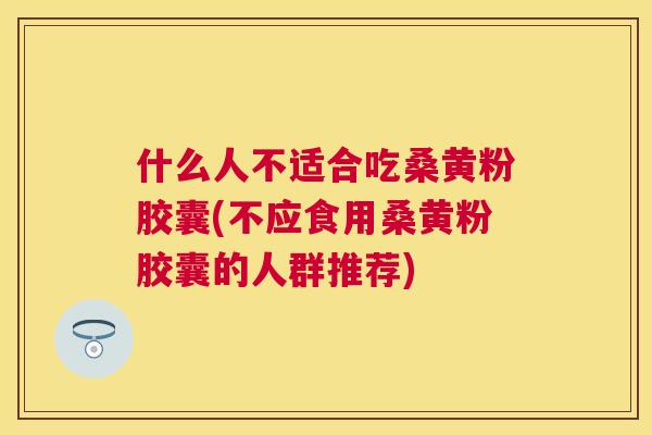 什么人不适合吃桑黄粉胶囊(不应食用桑黄粉胶囊的人群推荐) 什么人不适合吃桑黄粉胶囊(不应食用桑黄粉胶囊的人群推荐)
