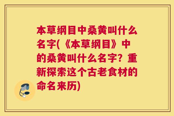 本草纲目中桑黄叫什么名字(《本草纲目》中的桑黄叫什么名字?重新探索这个古老食材的命名来历) 本草纲目中桑黄叫什么名字(《本草纲目》中的桑黄叫什么名字?重新探索这个古老食材的命名来历)