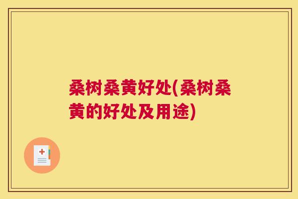 桑树桑黄好处(桑树桑黄的好处及用途) 桑树桑黄好处(桑树桑黄的好处及用途)