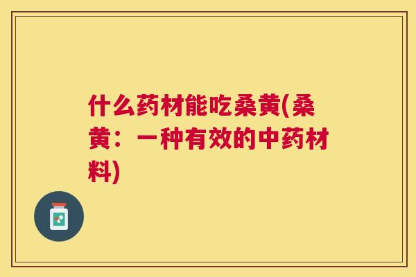 什么药材能吃桑黄(桑黄：一种有效的材料)