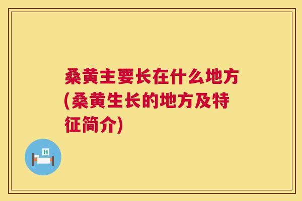 桑黄主要长在什么地方(桑黄生长的地方及特征简介) 桑黄主要长在什么地方(桑黄生长的地方及特征简介)