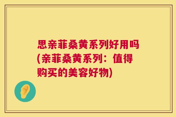 思亲菲桑黄系列好用吗(亲菲桑黄系列:值得购买的美容好物) 思亲菲桑黄系列好用吗(亲菲桑黄系列:值得购买的美容好物)