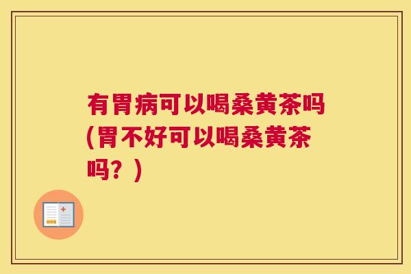 有胃可以喝桑黄茶吗(胃不好可以喝桑黄茶吗?) 有胃可以喝桑黄茶吗(胃不好可以喝桑黄茶吗?)