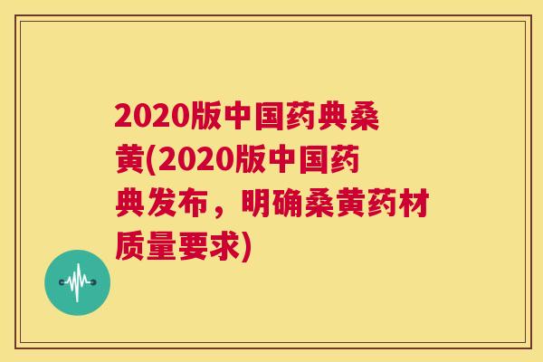 2020版中国药典桑黄(2020版中国药典发布,明确桑黄药材质量要求) 2020版中国药典桑黄(2020版中国药典发布,明确桑黄药材质量要求)