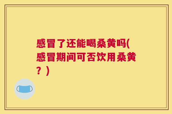 了还能喝桑黄吗(期间可否饮用桑黄?) 了还能喝桑黄吗(期间可否饮用桑黄?)