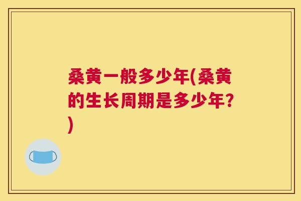 桑黄一般多少年(桑黄的生长周期是多少年?) 桑黄一般多少年(桑黄的生长周期是多少年?)