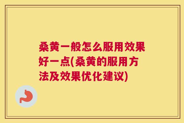 桑黄一般怎么服用效果好一点(桑黄的服用方法及效果优化建议)