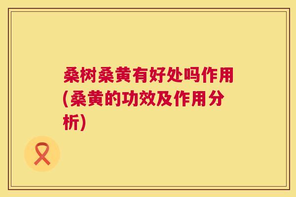 桑树桑黄有好处吗作用(桑黄的功效及作用分析) 桑树桑黄有好处吗作用(桑黄的功效及作用分析)