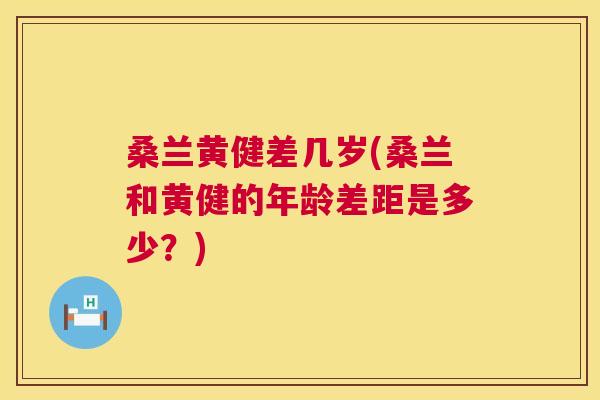 桑兰黄健差几岁(桑兰和黄健的年龄差距是多少?) 桑兰黄健差几岁(桑兰和黄健的年龄差距是多少?)