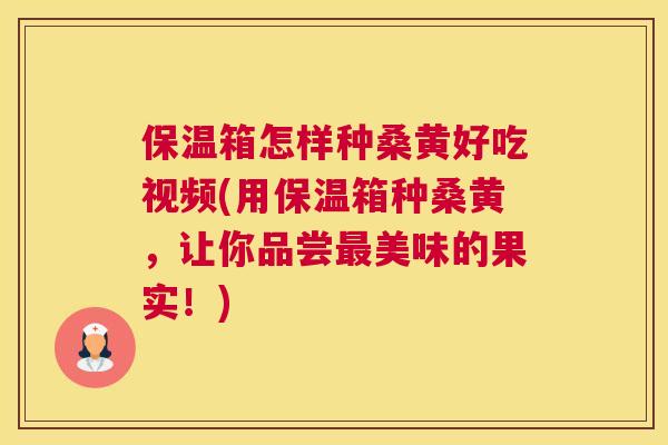 保温箱怎样种桑黄好吃视频(用保温箱种桑黄,让你品尝美味的果实!) 保温箱怎样种桑黄好吃视频(用保温箱种桑黄,让你品尝美味的果实!)