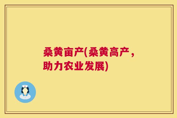 桑黄亩产(桑黄高产,助力农业发展) 桑黄亩产(桑黄高产,助力农业发展)