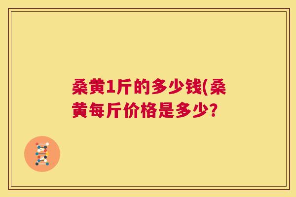 桑黄1斤的多少钱(桑黄每斤价格是多少? 桑黄1斤的多少钱(桑黄每斤价格是多少?